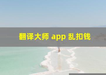 翻译大师 app 乱扣钱